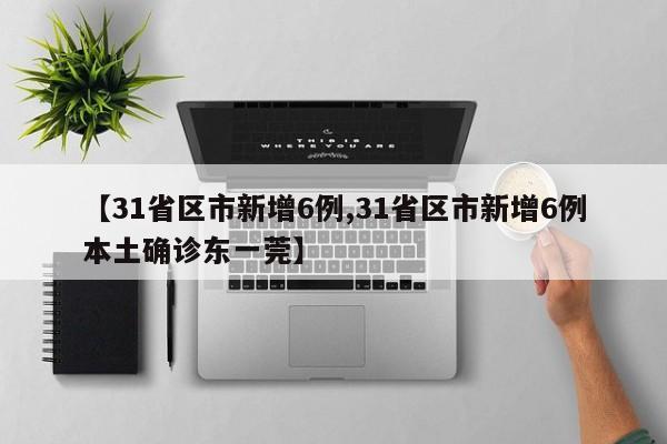 【31省区市新增6例,31省区市新增6例本土确诊东一莞】