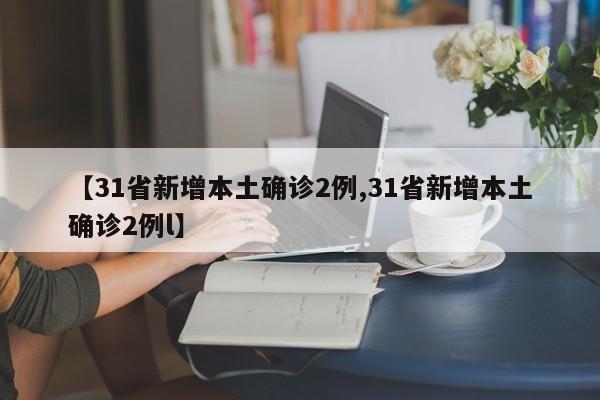 【31省新增本土确诊2例,31省新增本土确诊2例l】