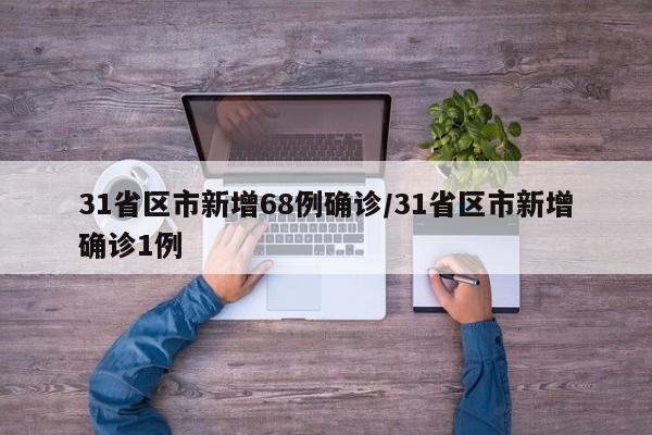 31省区市新增68例确诊/31省区市新增确诊1例