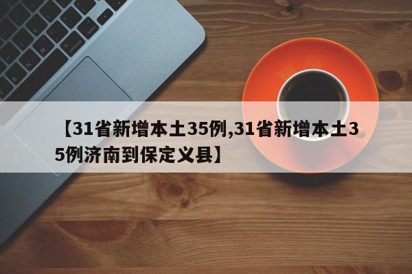 【31省新增本土35例,31省新增本土35例济南到保定义县】