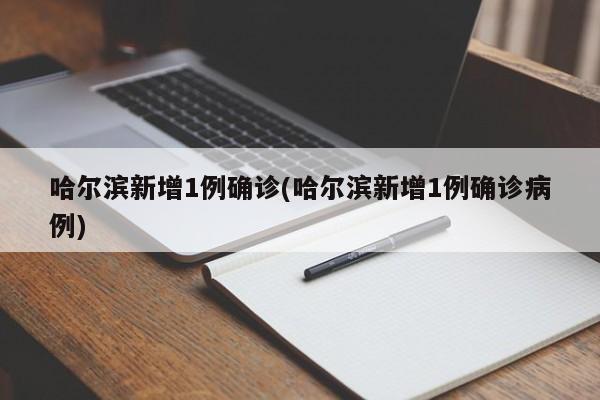 哈尔滨新增1例确诊(哈尔滨新增1例确诊病例)