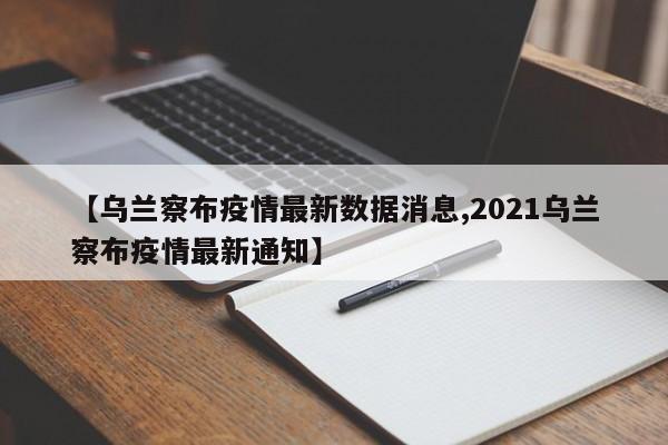 【乌兰察布疫情最新数据消息,2021乌兰察布疫情最新通知】