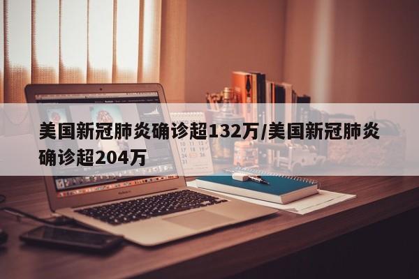 美国新冠肺炎确诊超132万/美国新冠肺炎确诊超204万