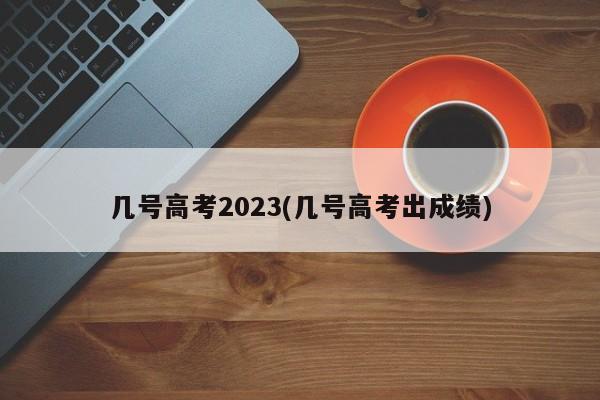 几号高考2023(几号高考出成绩)