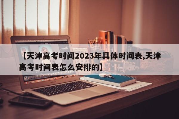 【天津高考时间2023年具体时间表,天津高考时间表怎么安排的】