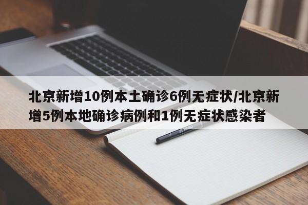 北京新增10例本土确诊6例无症状/北京新增5例本地确诊病例和1例无症状感染者