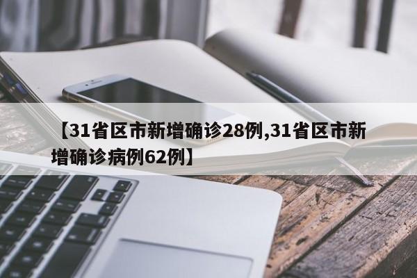 【31省区市新增确诊28例,31省区市新增确诊病例62例】