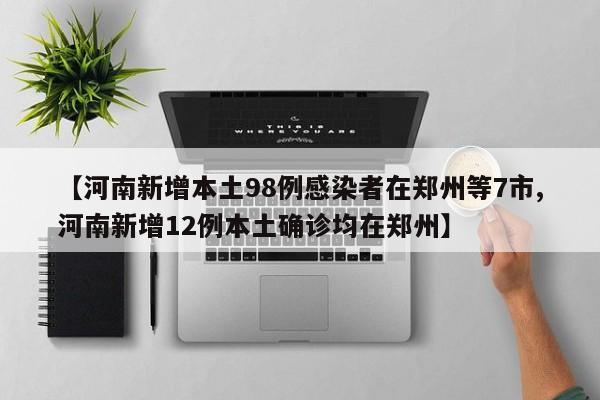 【河南新增本土98例感染者在郑州等7市,河南新增12例本土确诊均在郑州】