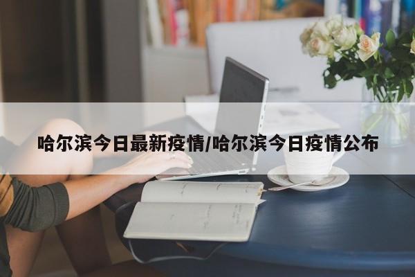 哈尔滨今日最新疫情/哈尔滨今日疫情公布