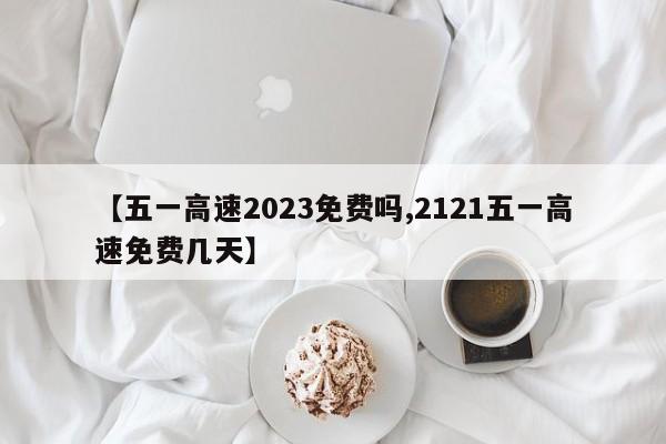 【五一高速2023免费吗,2121五一高速免费几天】