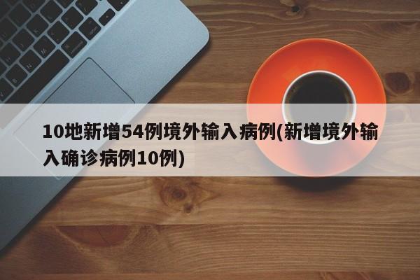 10地新增54例境外输入病例(新增境外输入确诊病例10例)