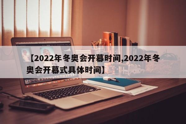 【2022年冬奥会开幕时间,2022年冬奥会开幕式具体时间】