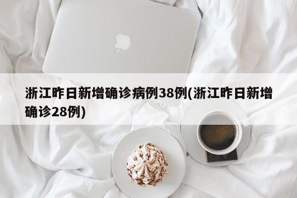 浙江昨日新增确诊病例38例(浙江昨日新增确诊28例)