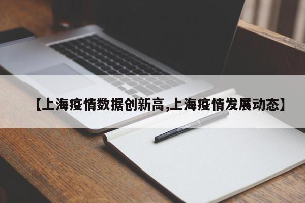 【上海疫情数据创新高,上海疫情发展动态】