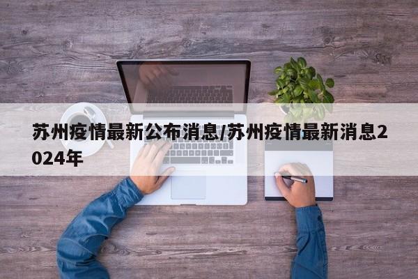 苏州疫情最新公布消息/苏州疫情最新消息2024年