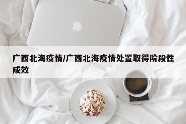 广西北海疫情/广西北海疫情处置取得阶段性成效