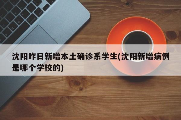 沈阳昨日新增本土确诊系学生(沈阳新增病例是哪个学校的)