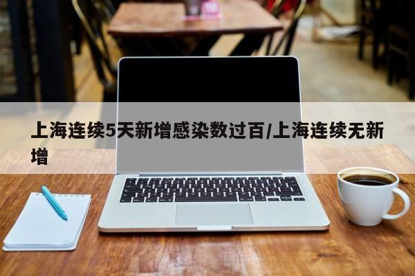 上海连续5天新增感染数过百/上海连续无新增