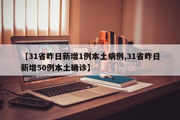 【31省昨日新增1例本土病例,31省昨日新增50例本土确诊】