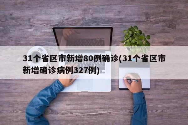 31个省区市新增80例确诊(31个省区市新增确诊病例327例)