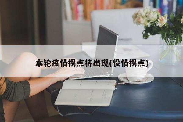 本轮疫情拐点将出现(役情拐点)