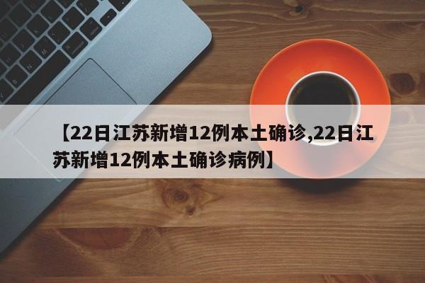 【22日江苏新增12例本土确诊,22日江苏新增12例本土确诊病例】