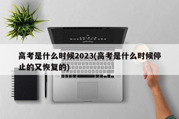 高考是什么时候2023(高考是什么时候停止的又恢复的)