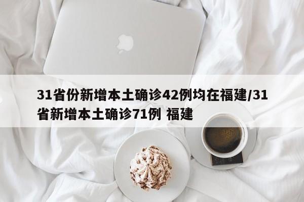 31省份新增本土确诊42例均在福建/31省新增本土确诊71例 福建