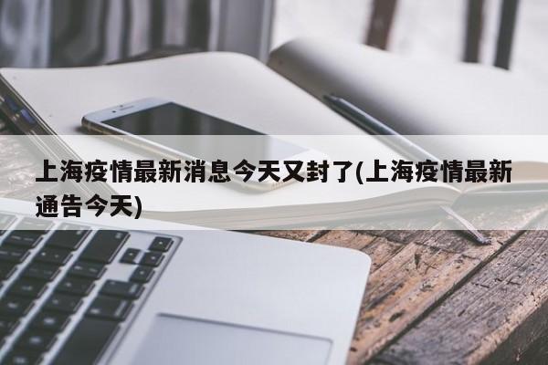 上海疫情最新消息今天又封了(上海疫情最新通告今天)