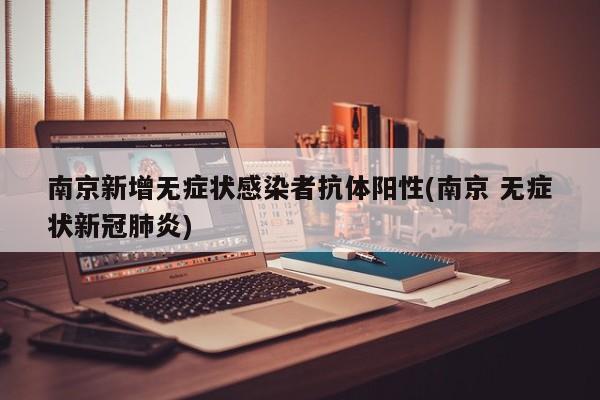 南京新增无症状感染者抗体阳性(南京 无症状新冠肺炎)