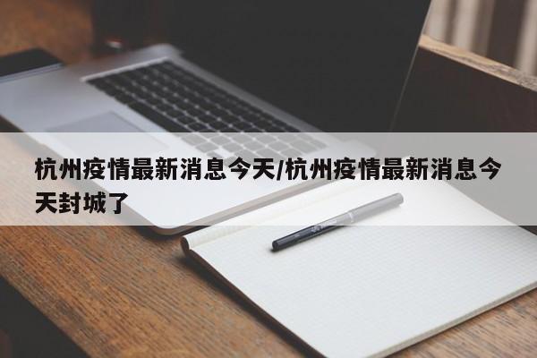 杭州疫情最新消息今天/杭州疫情最新消息今天封城了