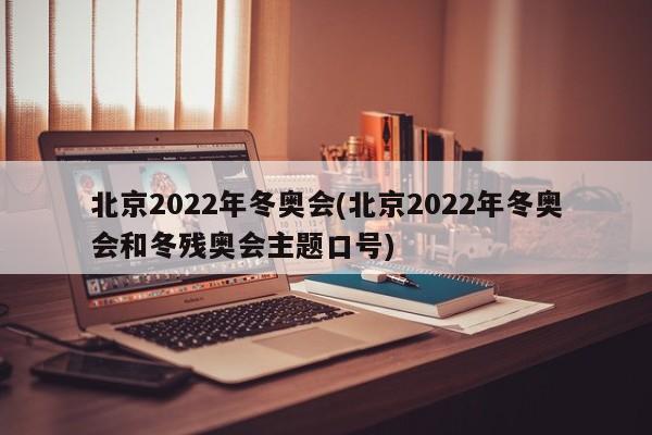 北京2022年冬奥会(北京2022年冬奥会和冬残奥会主题口号)