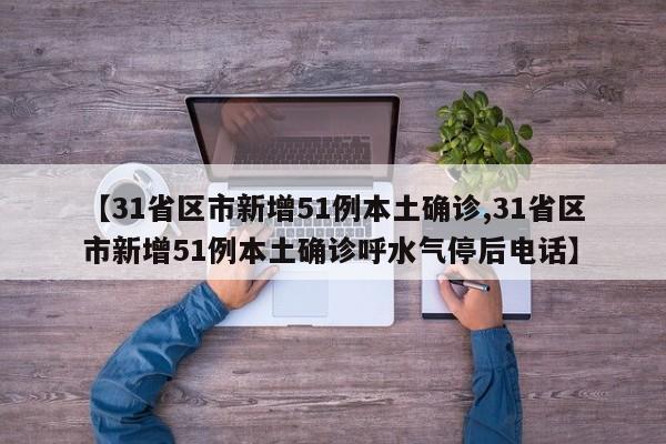 【31省区市新增51例本土确诊,31省区市新增51例本土确诊呼水气停后电话】