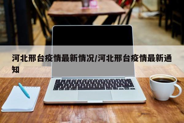 河北邢台疫情最新情况/河北邢台疫情最新通知