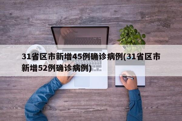 31省区市新增45例确诊病例(31省区市新增52例确诊病例)