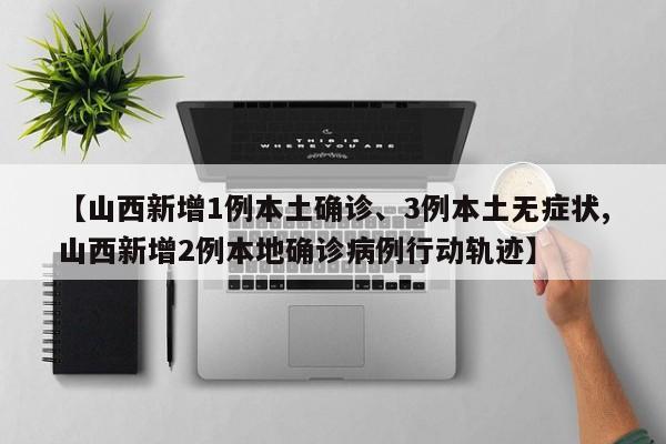 【山西新增1例本土确诊、3例本土无症状,山西新增2例本地确诊病例行动轨迹】