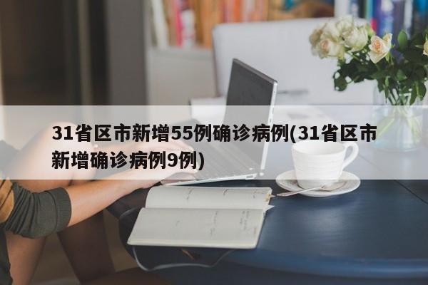 31省区市新增55例确诊病例(31省区市新增确诊病例9例)