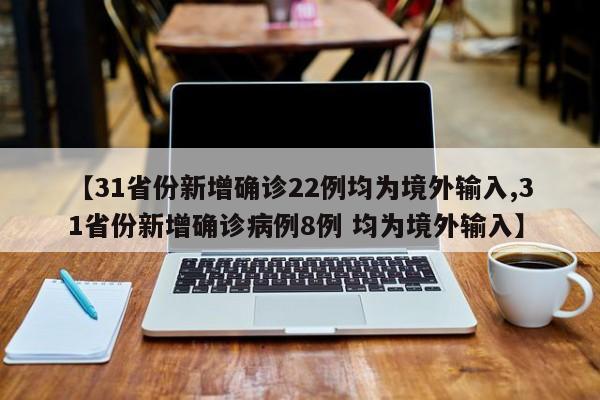 【31省份新增确诊22例均为境外输入,31省份新增确诊病例8例 均为境外输入】