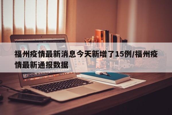 福州疫情最新消息今天新增了15例/福州疫情最新通报数据