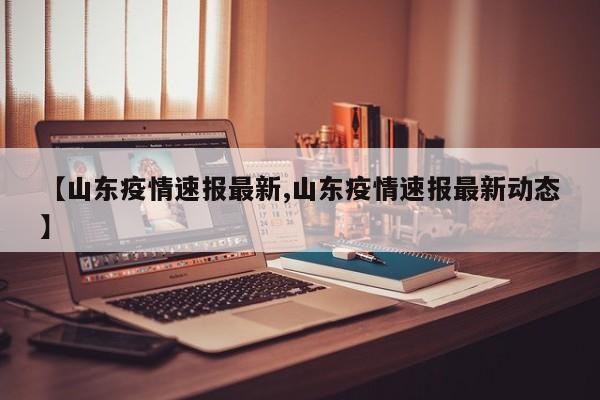 【山东疫情速报最新,山东疫情速报最新动态】