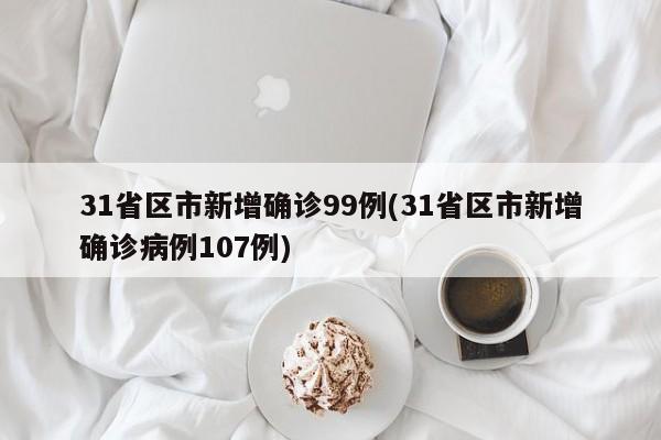 31省区市新增确诊99例(31省区市新增确诊病例107例)