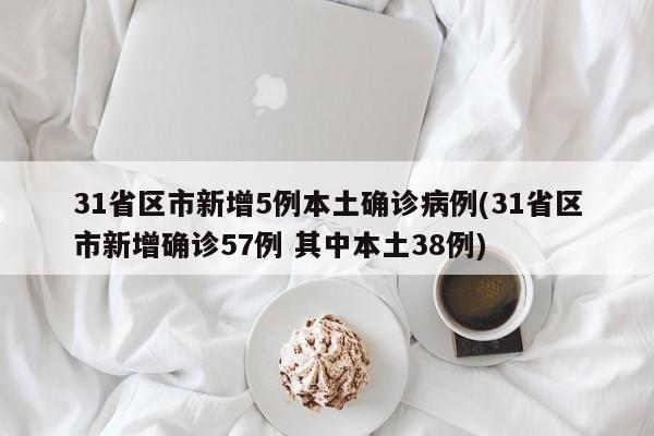 31省区市新增5例本土确诊病例(31省区市新增确诊57例 其中本土38例)