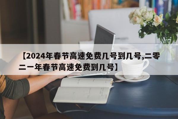 【2024年春节高速免费几号到几号,二零二一年春节高速免费到几号】