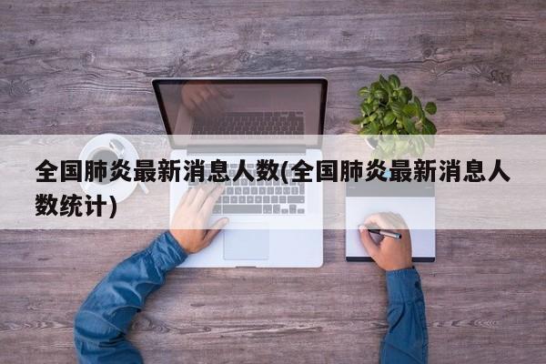 全国肺炎最新消息人数(全国肺炎最新消息人数统计)