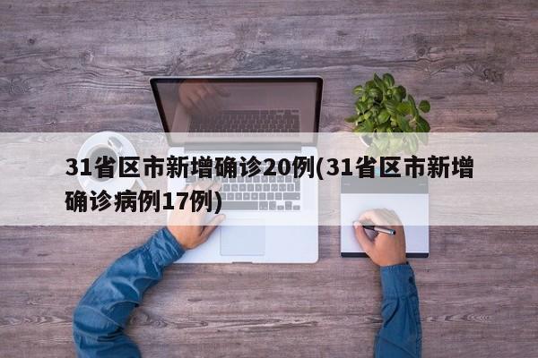 31省区市新增确诊20例(31省区市新增确诊病例17例)