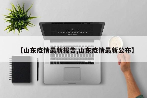 【山东疫情最新报告,山东疫情最新公布】