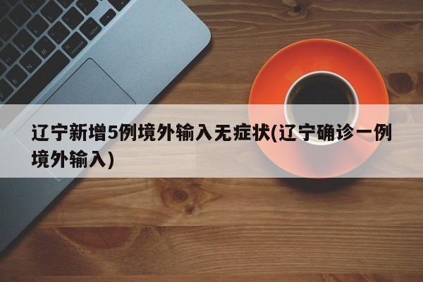 辽宁新增5例境外输入无症状(辽宁确诊一例境外输入)