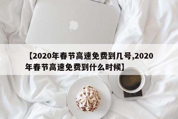 【2020年春节高速免费到几号,2020年春节高速免费到什么时候】