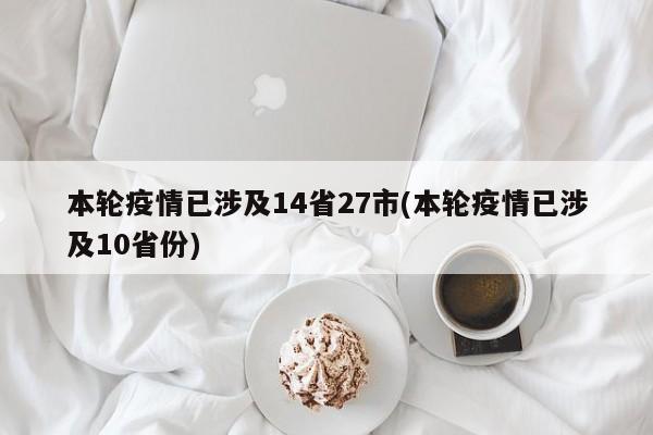 本轮疫情已涉及14省27市(本轮疫情已涉及10省份)