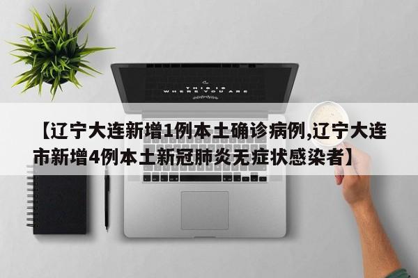 【辽宁大连新增1例本土确诊病例,辽宁大连市新增4例本土新冠肺炎无症状感染者】